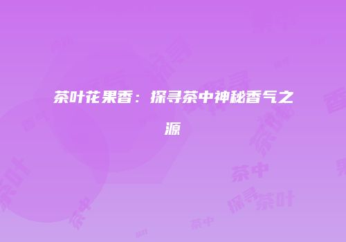 茶叶花果香：探寻茶中神秘香气之源
