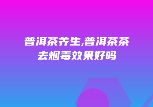 普洱茶养生,普洱茶茶去烟毒效果好吗