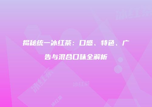 揭秘统一冰红茶：口感、特色、广告与混合口味全解析