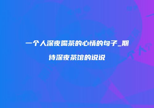 一个人深夜喝茶的心情的句子_期待深夜茶馆的说说
