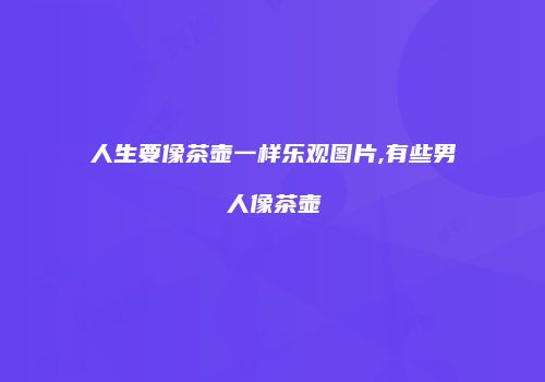 人生要像茶壶一样乐观图片,有些男人像茶壶