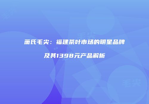 萧氏毛尖：福建茶叶市场的明星品牌及其1398元产品解析