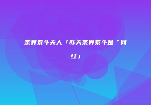 茶界泰斗夫人「昨天茶界泰斗是“网红」