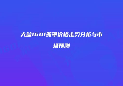 大益1601翡翠价格走势分析与市场预测