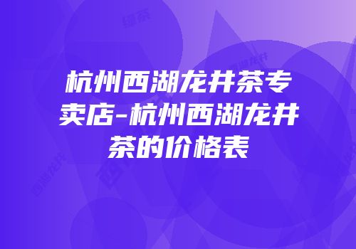杭州西湖龙井茶专卖店-杭州西湖龙井茶的价格表