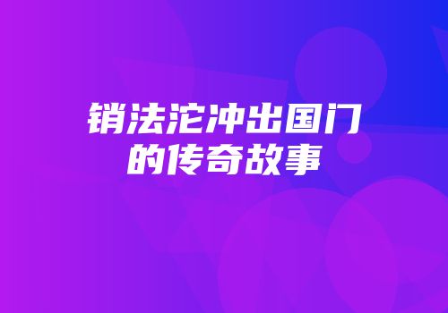 销法沱冲出国门的传奇故事