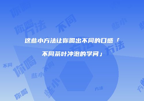 这些小方法让你喝出不同的口感「不同茶叶冲泡的学问」