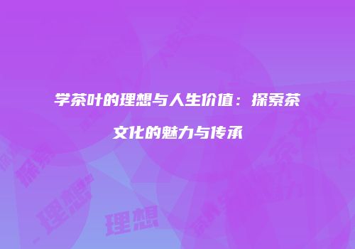 学茶叶的理想与人生价值：探索茶文化的魅力与传承
