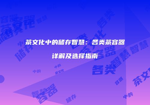茶文化中的储存智慧：各类茶容器详解及选择指南