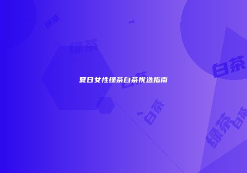 夏日女性绿茶白茶挑选指南