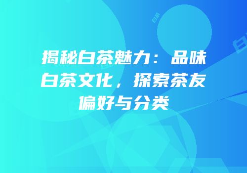 揭秘白茶魅力：品味白茶文化，探索茶友偏好与分类
