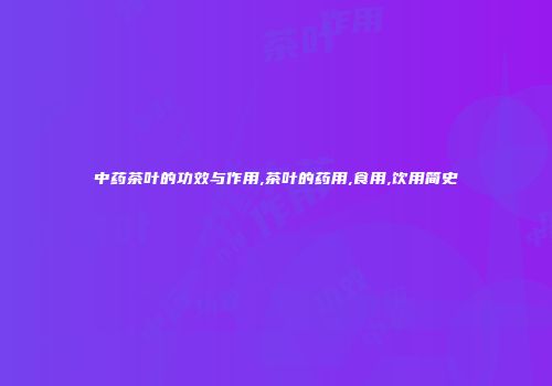 中药茶叶的功效与作用,茶叶的药用,食用,饮用简史
