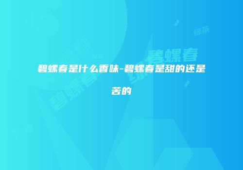 碧螺春是什么香味-碧螺春是甜的还是苦的