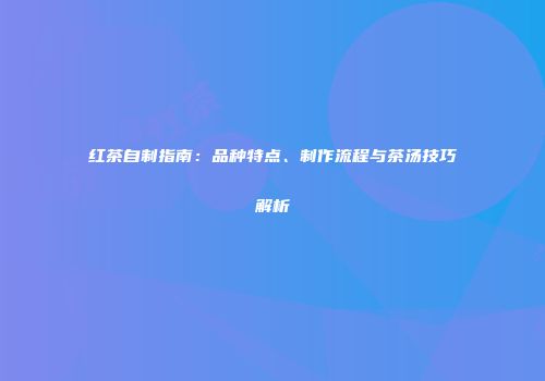 红茶自制指南：品种特点、制作流程与茶汤技巧解析