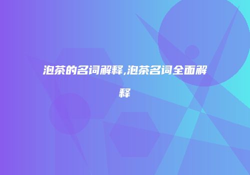 泡茶的名词解释,泡茶名词全面解释