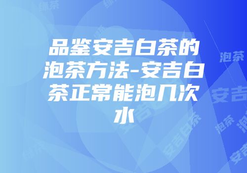 品鉴安吉白茶的泡茶方法-安吉白茶正常能泡几次水