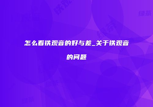怎么看铁观音的好与差_关于铁观音的问题