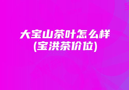 大宝山茶叶怎么样(宝洪茶价位)
