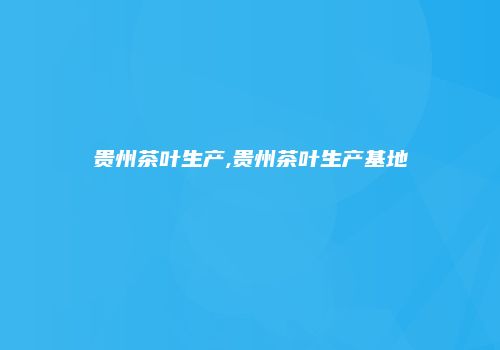 贵州茶叶生产,贵州茶叶生产基地