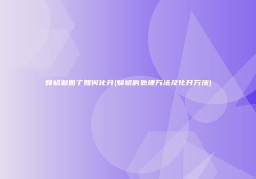 蜂蜡凝固了如何化开(蜂蜡的处理方法及化开方法)