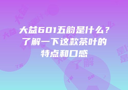 大益601五韵是什么？了解一下这款茶叶的特点和口感