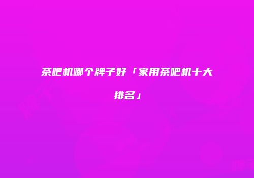 茶吧机哪个牌子好「家用茶吧机十大排名」