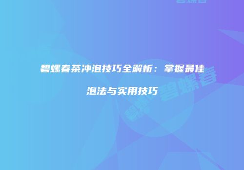 碧螺春茶冲泡技巧全解析：掌握最佳泡法与实用技巧