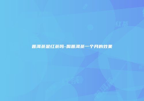 普洱茶是红茶吗-喝普洱茶一个月的效果