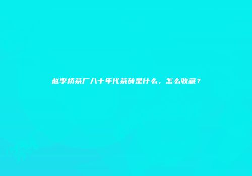 赵李桥茶厂八十年代茶砖是什么，怎么收藏？