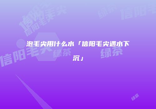 泡毛尖用什么水「信阳毛尖遇水下沉」