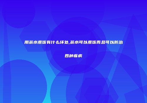 用茶水煮饭有什么坏处,茶水可以煮饭而且可以防治四种疾病
