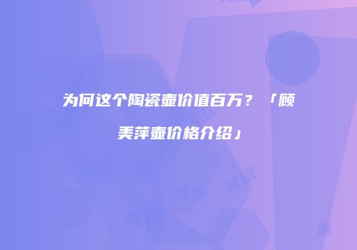 为何这个陶瓷壶价值百万？「顾美萍壶价格介绍」