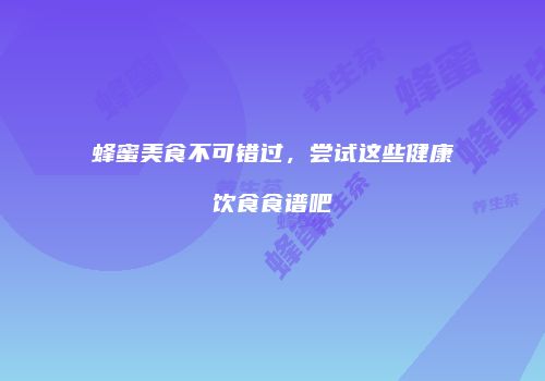 蜂蜜美食不可错过，尝试这些健康饮食食谱吧