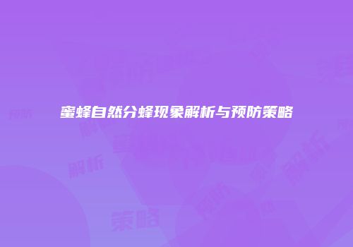 蜜蜂自然分蜂现象解析与预防策略