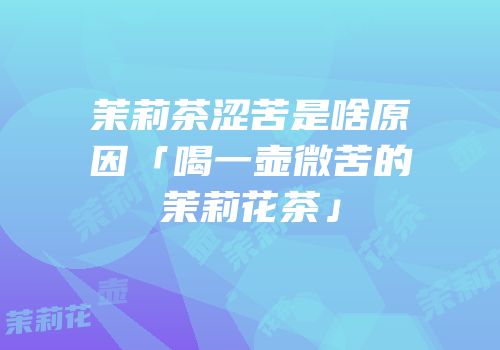 茉莉茶涩苦是啥原因「喝一壶微苦的茉莉花茶」