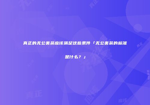 真正的无公害茶应该满足这些条件「无公害茶的标准是什么？」