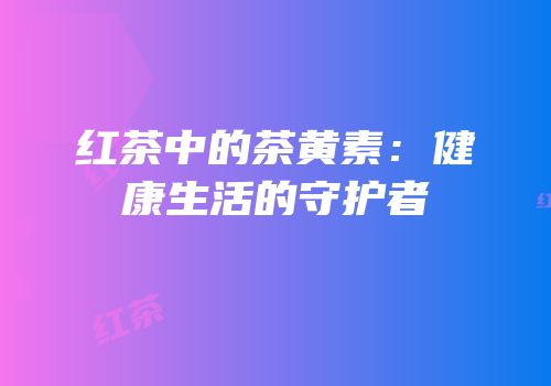 红茶中的茶黄素：健康生活的守护者