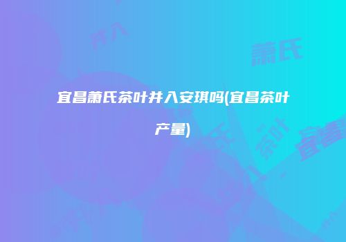 宜昌萧氏茶叶并入安琪吗(宜昌茶叶产量)