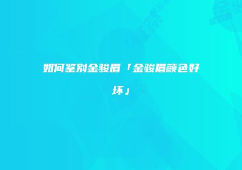如何鉴别金骏眉「金骏眉颜色好坏」