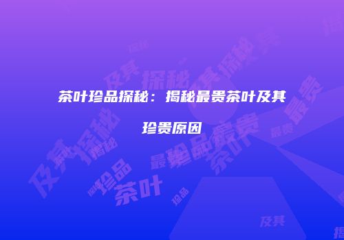 茶叶珍品探秘：揭秘最贵茶叶及其珍贵原因