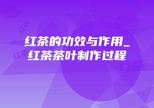 红茶的功效与作用_红茶茶叶制作过程