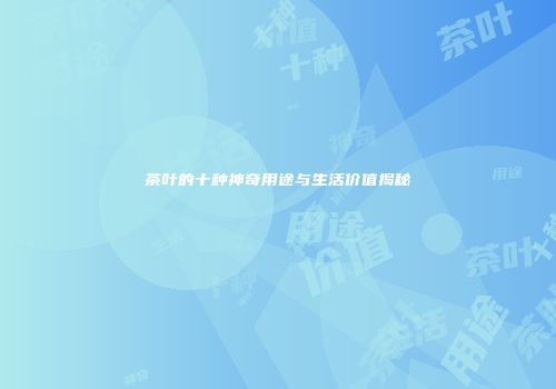 茶叶的十种神奇用途与生活价值揭秘