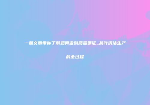 一篇文章带你了解如何做到质量保证_茶叶清洁生产的全过程