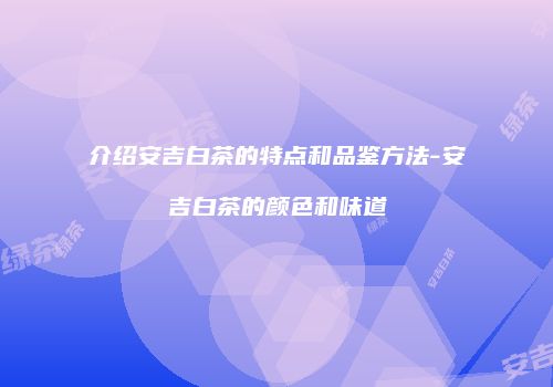 介绍安吉白茶的特点和品鉴方法-安吉白茶的颜色和味道