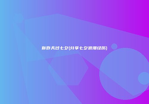 你昨天过七夕(分享七夕浪漫经历)
