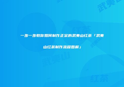 一步一步教你如何制作正宗的武夷山红茶「武夷山红茶制作流程图解」