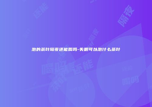 泡的茶叶隔夜还能喝吗-失眠可以泡什么茶叶