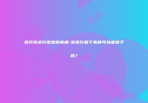 揭开泡茶叶驱蚊的真相-泡茶叶晒干真的可以驱蚊子吗？