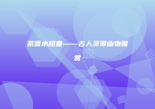 茶香水甜壶——古人灵景幽物雅赏