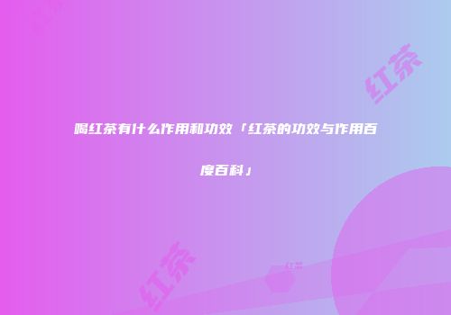 喝红茶有什么作用和功效「红茶的功效与作用百度百科」